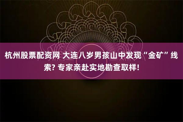 杭州股票配资网 大连八岁男孩山中发现“金矿”线索? 专家亲赴实地勘查取样!