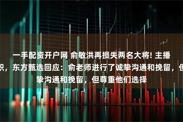 一手配资开户网 俞敏洪再损失两名大将! 主播明明和天权离职，东方甄选回应：俞老师进行了诚挚沟通和挽留，但尊重他们选择