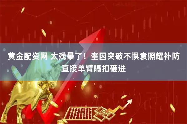 黄金配资网 太残暴了！奎因突破不惧袁照耀补防直接单臂隔扣砸进