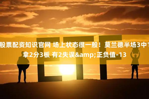 股票配资知识官网 场上状态很一般！莫兰德半场3中1拿2分3板 有2失误&正负值-13