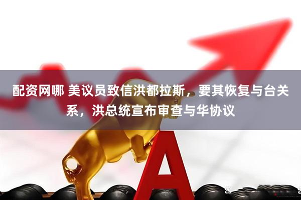 配资网哪 美议员致信洪都拉斯，要其恢复与台关系，洪总统宣布审查与华协议