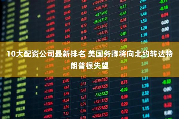 10大配资公司最新排名 美国务卿将向北约转达特朗普很失望