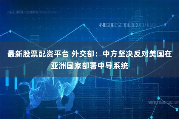 最新股票配资平台 外交部：中方坚决反对美国在亚洲国家部署中导系统