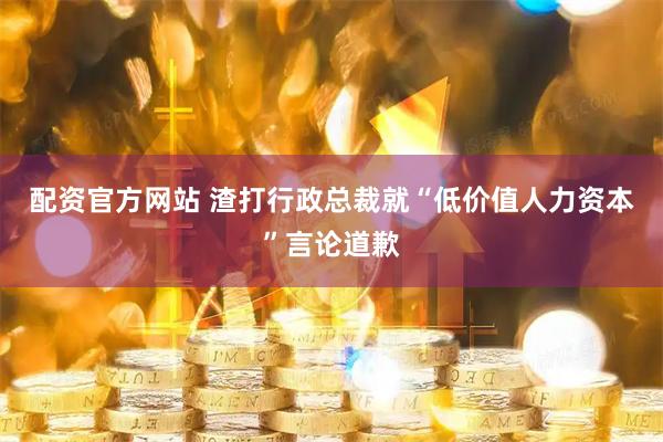 配资官方网站 渣打行政总裁就“低价值人力资本”言论道歉