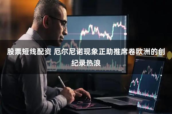 股票短线配资 厄尔尼诺现象正助推席卷欧洲的创纪录热浪