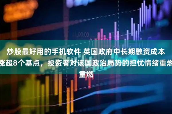 炒股最好用的手机软件 英国政府中长期融资成本涨超8个基点，投资者对该国政治局势的担忧情绪重燃